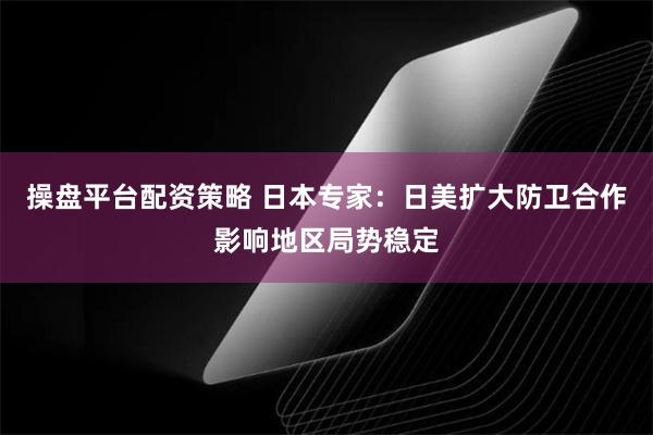 操盘平台配资策略 日本专家：日美扩大防卫合作影响地区局势稳定