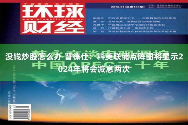 没钱炒股怎么办 普徕仕：料美联储点阵图将显示2024年将会减息两次