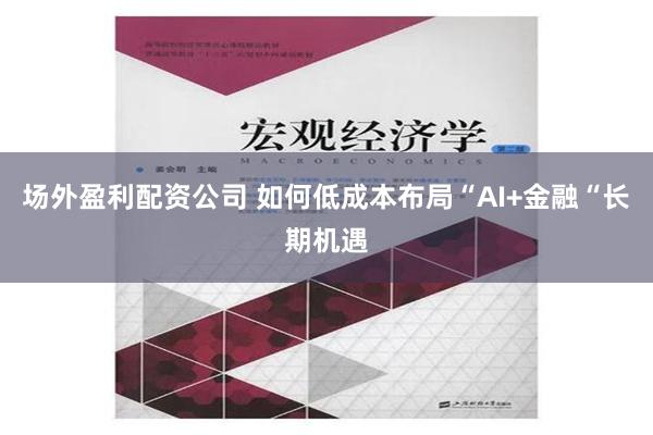 场外盈利配资公司 如何低成本布局“AI+金融“长期机遇