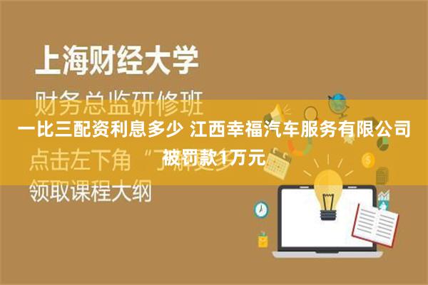 一比三配资利息多少 江西幸福汽车服务有限公司被罚款1万元