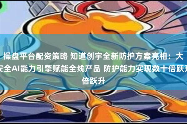 操盘平台配资策略 知道创宇全新防护方案亮相：大安全AI能力引擎赋能全线产品 防护能力实现数十倍跃升