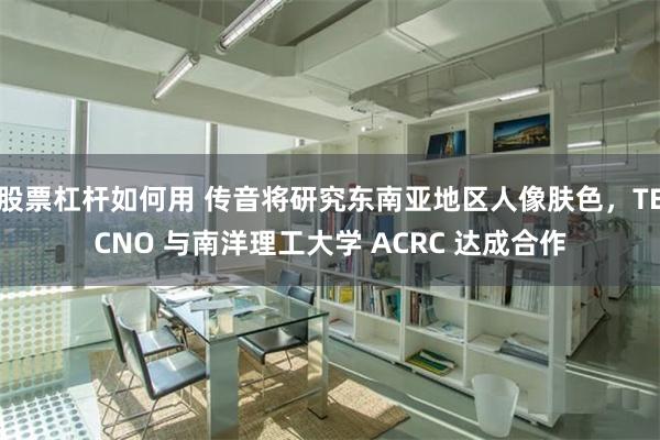 股票杠杆如何用 传音将研究东南亚地区人像肤色，TECNO 与南洋理工大学 ACRC 达成合作