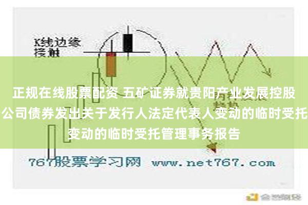 正规在线股票配资 五矿证券就贵阳产业发展控股集团公开发行公司债券发出关于发行人法定代表人变动的临时受托管理事务报告