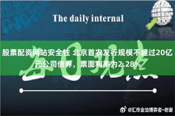 股票配资网站安全性 北京首农发行规模不超过20亿元公司债券，票面利率为2.28%