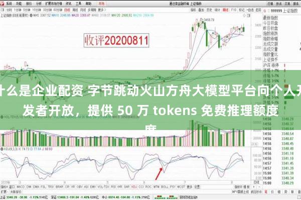 什么是企业配资 字节跳动火山方舟大模型平台向个人开发者开放，提供 50 万 tokens 免费推理额度