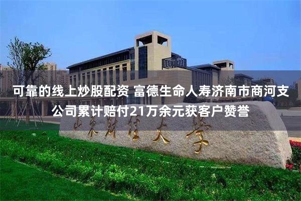 可靠的线上炒股配资 富德生命人寿济南市商河支公司累计赔付21万余元获客户赞誉