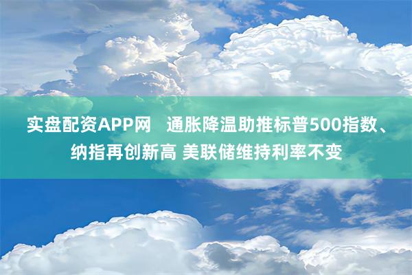 实盘配资APP网   通胀降温助推标普500指数、纳指再创新高 美联储维持利率不变