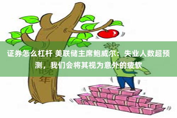 证券怎么杠杆 美联储主席鲍威尔：失业人数超预测，我们会将其视为意外的疲软