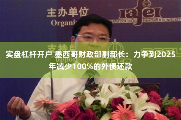 实盘杠杆开户 墨西哥财政部副部长：力争到2025年减少100%的外债还款