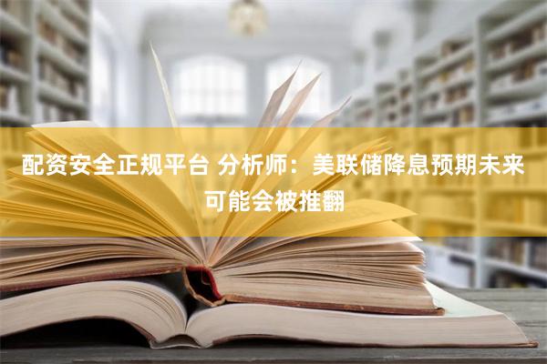 配资安全正规平台 分析师：美联储降息预期未来可能会被推翻