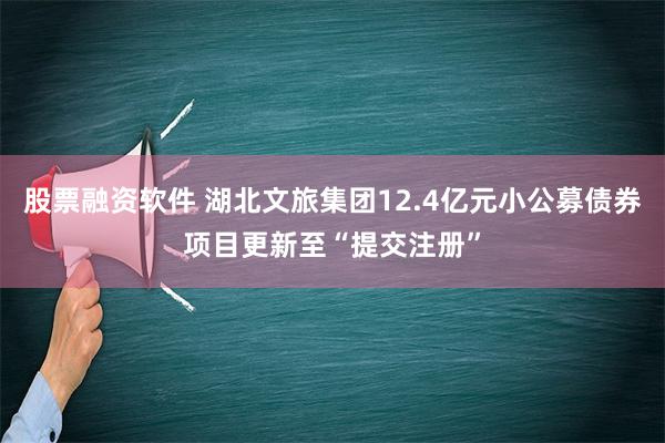 股票融资软件 湖北文旅集团12.4亿元小公募债券项目更新至“提交注册”