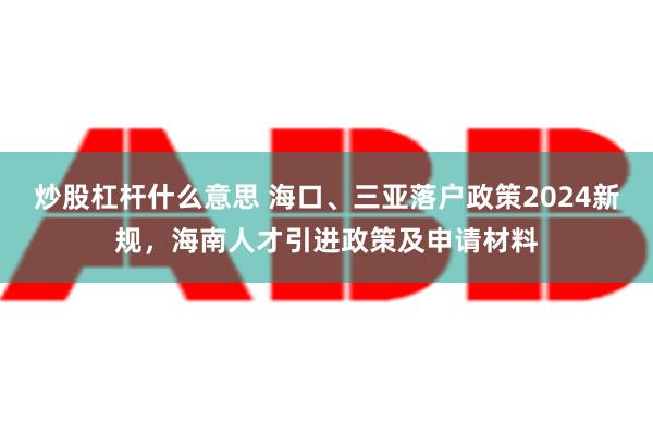 炒股杠杆什么意思 海口、三亚落户政策2024新规，海南人才引进政策及申请材料