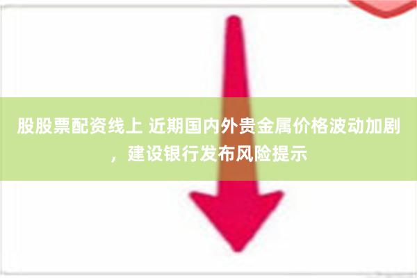 股股票配资线上 近期国内外贵金属价格波动加剧，建设银行发布风险提示