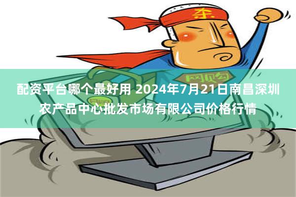 配资平台哪个最好用 2024年7月21日南昌深圳农产品中心批发市场有限公司价格行情