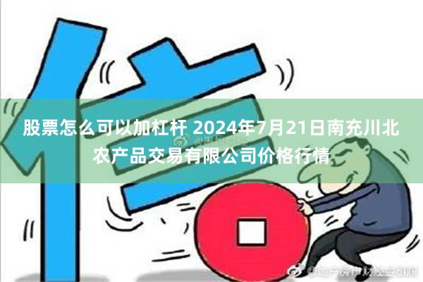 股票怎么可以加杠杆 2024年7月21日南充川北农产品交易有限公司价格行情