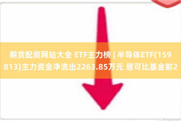 期货配资网站大全 ETF主力榜 | 半导体ETF(159813)主力资金净流出2263.85万元 居可比基金前2