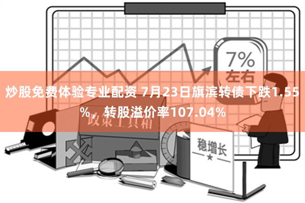 炒股免费体验专业配资 7月23日旗滨转债下跌1.55%，转股溢价率107.04%