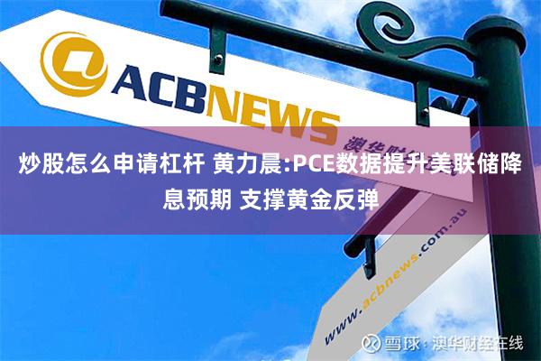 炒股怎么申请杠杆 黄力晨:PCE数据提升美联储降息预期 支撑黄金反弹