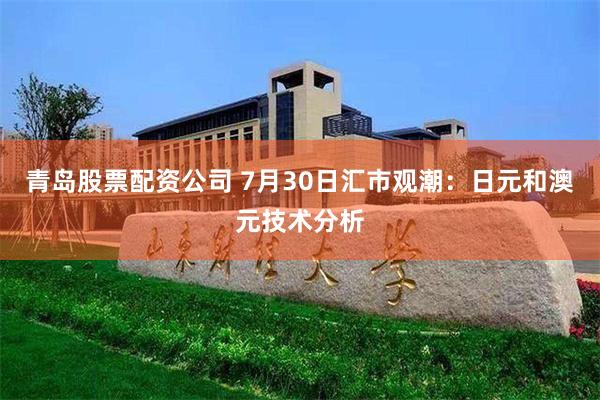 青岛股票配资公司 7月30日汇市观潮：日元和澳元技术分析