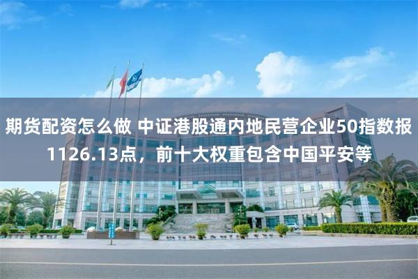 期货配资怎么做 中证港股通内地民营企业50指数报1126.13点，前十大权重包含中国平安等