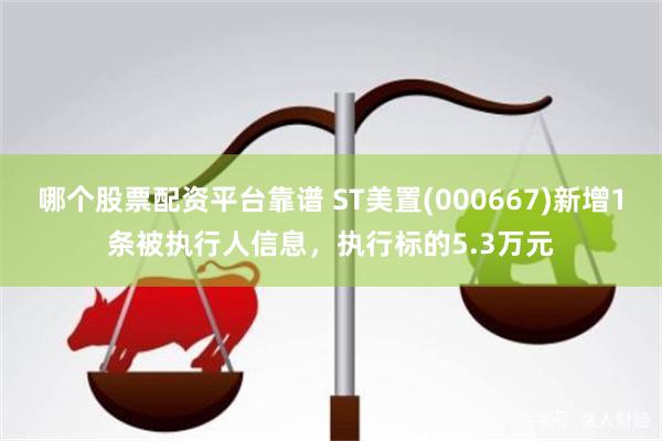 哪个股票配资平台靠谱 ST美置(000667)新增1条被执行人信息，执行标的5.3万元