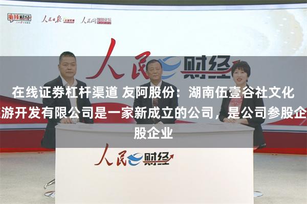 在线证劵杠杆渠道 友阿股份：湖南伍壹谷社文化旅游开发有限公司是一家新成立的公司，是公司参股企业