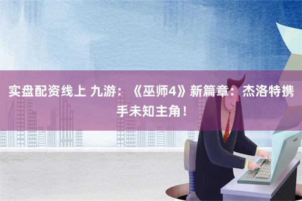 实盘配资线上 九游：《巫师4》新篇章：杰洛特携手未知主角！