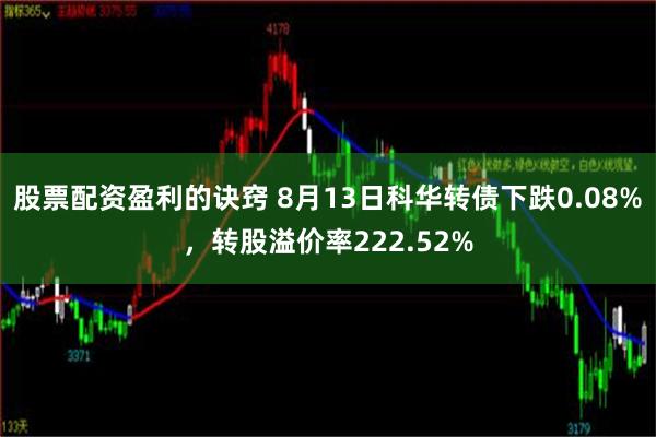 股票配资盈利的诀窍 8月13日科华转债下跌0.08%，转股溢价率222.52%