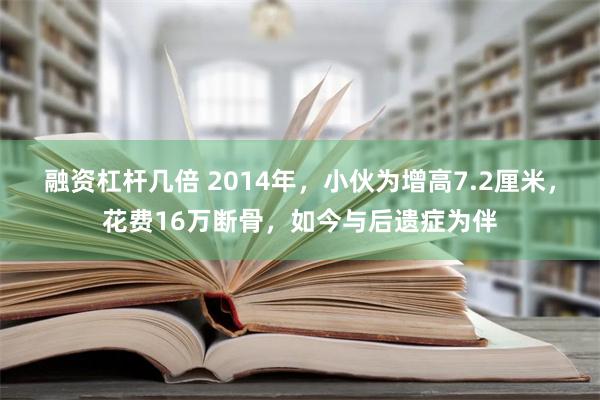 融资杠杆几倍 2014年，小伙为增高7.2厘米，花费16万断骨，如今与后遗症为伴