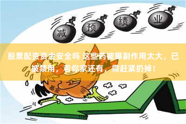 股票配资资金安全吗 这些药被曝副作用太大，已被禁用，若你家还有，需赶紧扔掉！