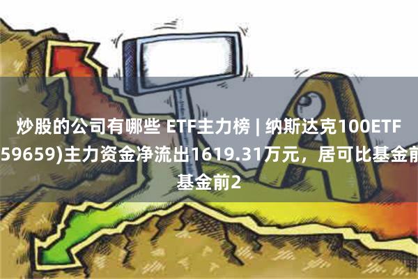 炒股的公司有哪些 ETF主力榜 | 纳斯达克100ETF(159659)主力资金净流出1619.31万元，居可比基金前2