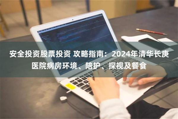 安全投资股票投资 攻略指南：2024年清华长庚医院病房环境、陪护、探视及餐食