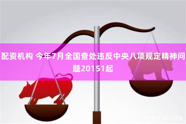 配资机构 今年7月全国查处违反中央八项规定精神问题20151起