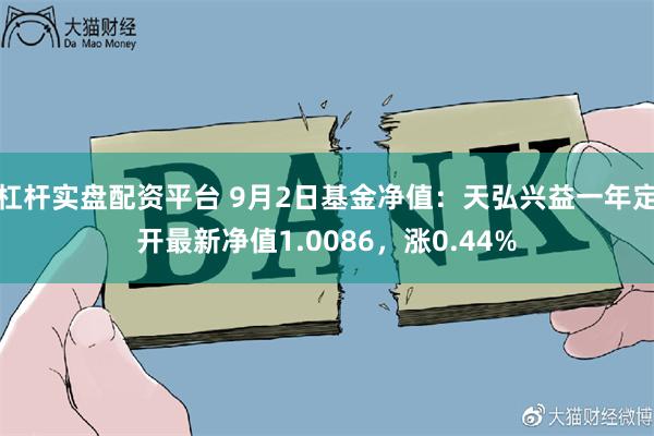 杠杆实盘配资平台 9月2日基金净值：天弘兴益一年定开最新净值1.0086，涨0.44%