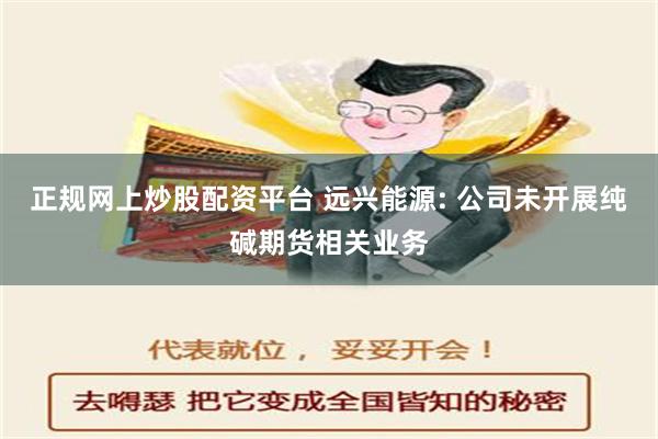 正规网上炒股配资平台 远兴能源: 公司未开展纯碱期货相关业务