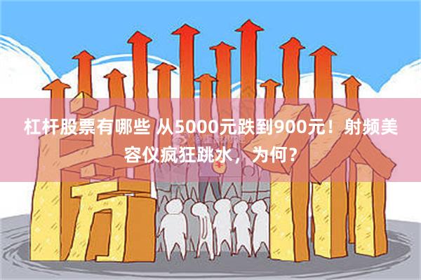 杠杆股票有哪些 从5000元跌到900元！射频美容仪疯狂跳水，为何？