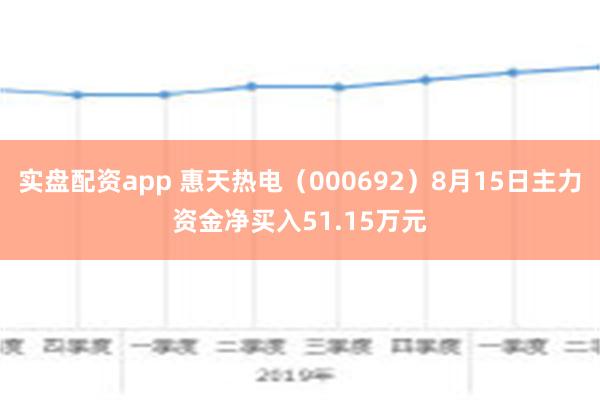 实盘配资app 惠天热电（000692）8月15日主力资金净买入51.15万元