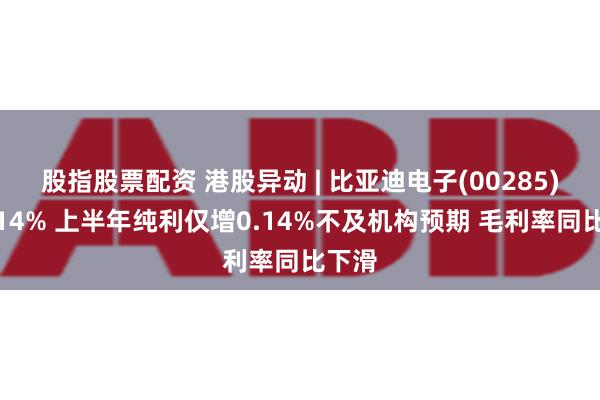 股指股票配资 港股异动 | 比亚迪电子(00285)重挫14% 上半年纯利仅增0.14%不及机构预期 毛利率同比下滑