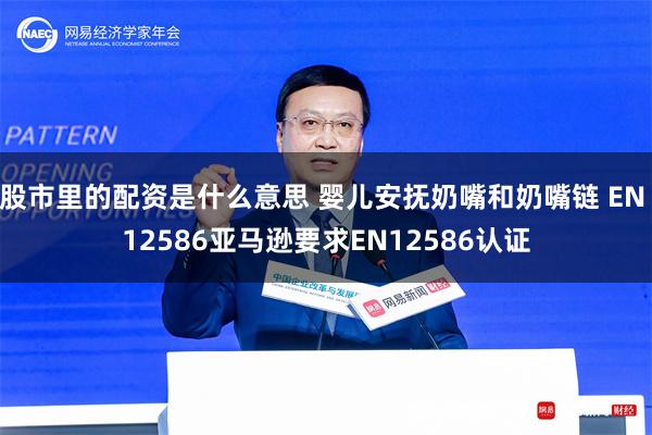 股市里的配资是什么意思 婴儿安抚奶嘴和奶嘴链 EN 12586亚马逊要求EN12586认证