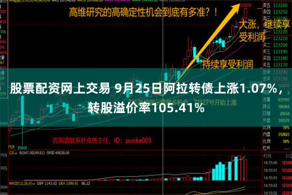 股票配资网上交易 9月25日阿拉转债上涨1.07%，转股溢价率105.41%