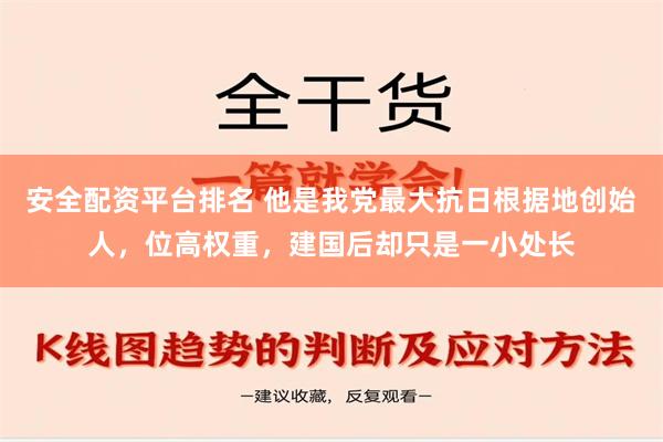 安全配资平台排名 他是我党最大抗日根据地创始人，位高权重，建国后却只是一小处长