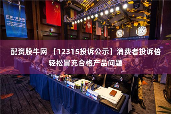 配资股牛网 【12315投诉公示】消费者投诉倍轻松冒充合格产品问题