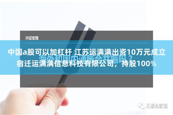 中国a股可以加杠杆 江苏运满满出资10万元成立宿迁运满满信息科技有限公司，持股100%