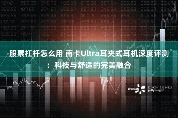 股票杠杆怎么用 南卡Ultra耳夹式耳机深度评测：科技与舒适的完美融合