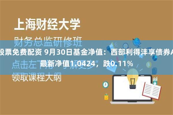 股票免费配资 9月30日基金净值：西部利得沣享债券A最新净值1.0424，跌0.11%