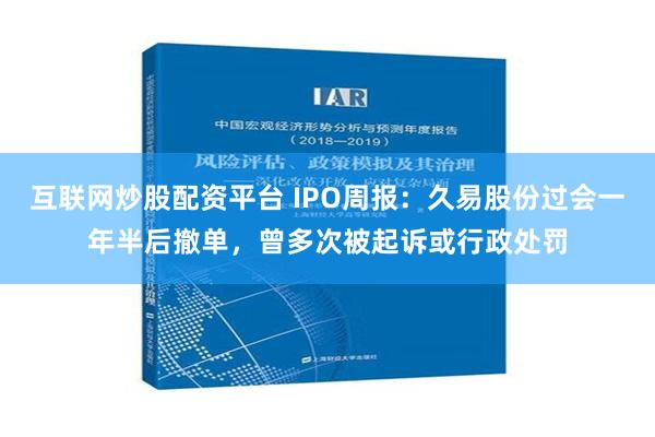 互联网炒股配资平台 IPO周报：久易股份过会一年半后撤单，曾多次被起诉或行政处罚