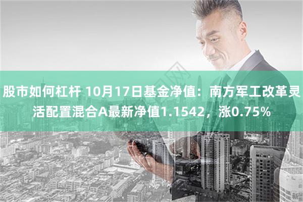 股市如何杠杆 10月17日基金净值：南方军工改革灵活配置混合A最新净值1.1542，涨0.75%