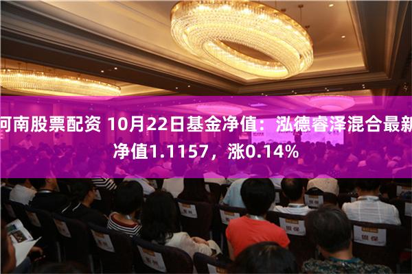 河南股票配资 10月22日基金净值：泓德睿泽混合最新净值1.1157，涨0.14%