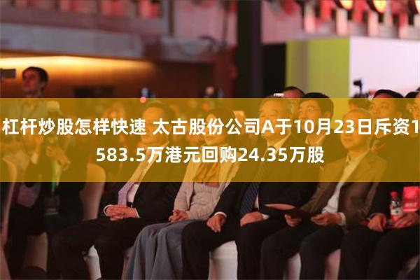 杠杆炒股怎样快速 太古股份公司A于10月23日斥资1583.5万港元回购24.35万股