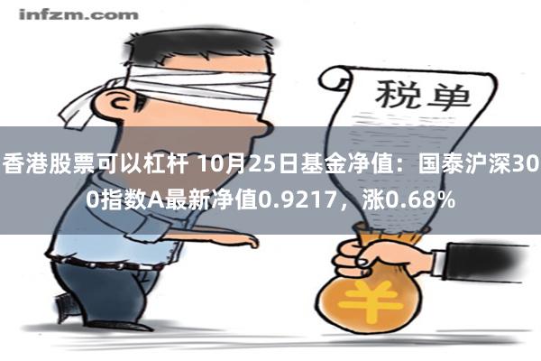 香港股票可以杠杆 10月25日基金净值：国泰沪深300指数A最新净值0.9217，涨0.68%